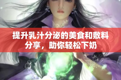 提升乳汁分泌的美食和敷料分享，助你轻松下奶