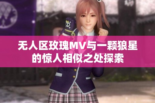 无人区玫瑰MV与一颗狼星的惊人相似之处探索