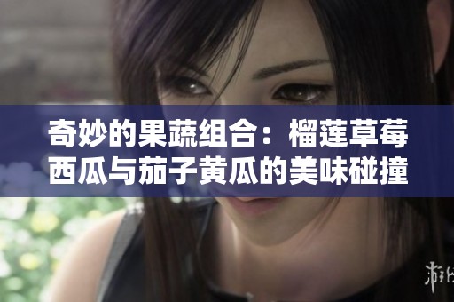 奇妙的果蔬组合：榴莲草莓西瓜与茄子黄瓜的美味碰撞