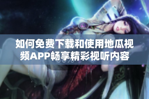 如何免费下载和使用地瓜视频APP畅享精彩视听内容
