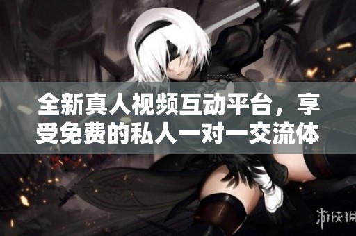 全新真人视频互动平台，享受免费的私人一对一交流体验