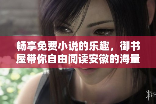 畅享免费小说的乐趣，御书屋带你自由阅读安徽的海量书籍
