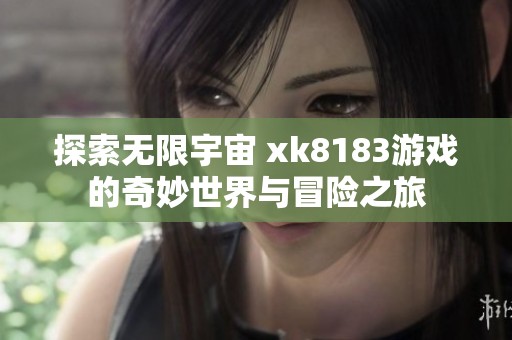 探索无限宇宙 xk8183游戏的奇妙世界与冒险之旅