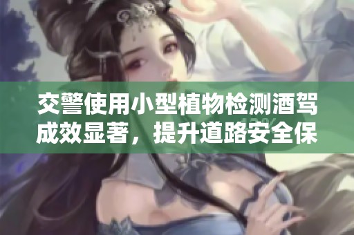 交警使用小型植物检测酒驾成效显著，提升道路安全保障