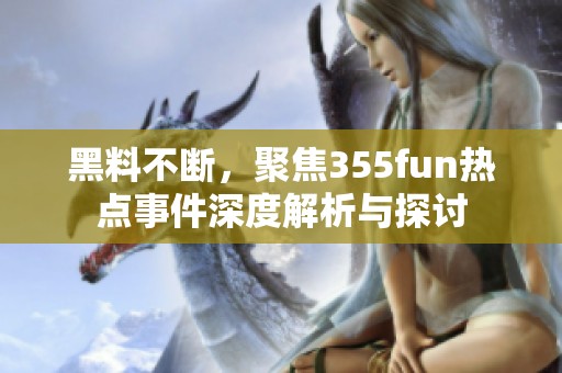 黑料不断，聚焦355fun热点事件深度解析与探讨
