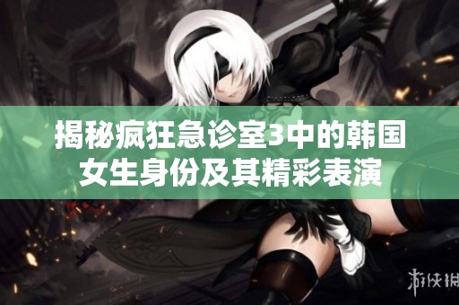 揭秘疯狂急诊室3中的韩国女生身份及其精彩表演