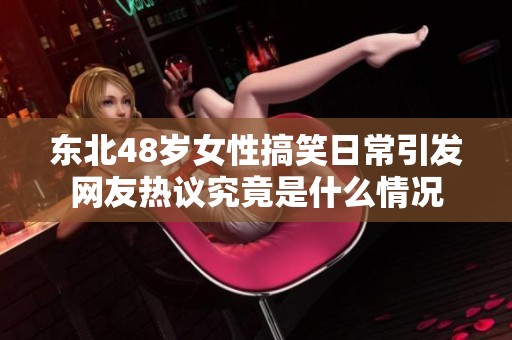 东北48岁女性搞笑日常引发网友热议究竟是什么情况