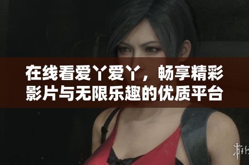 在线看爱丫爱丫，畅享精彩影片与无限乐趣的优质平台