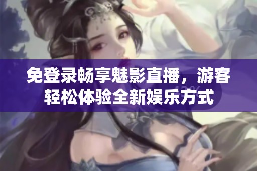 免登录畅享魅影直播，游客轻松体验全新娱乐方式