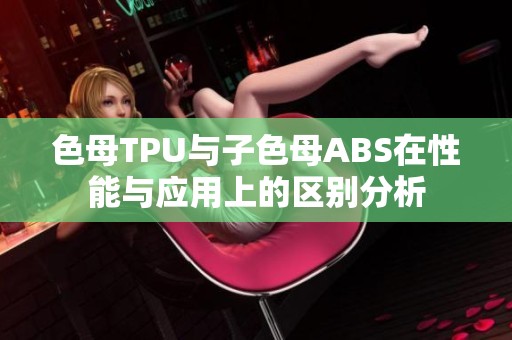 色母TPU与子色母ABS在性能与应用上的区别分析