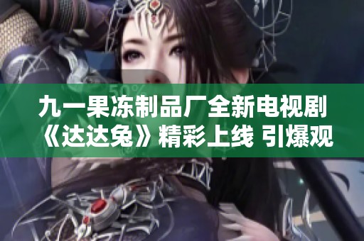 九一果冻制品厂全新电视剧《达达兔》精彩上线 引爆观众热情