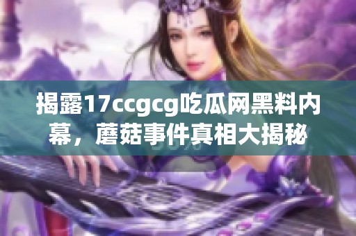 揭露17ccgcg吃瓜网黑料内幕，蘑菇事件真相大揭秘