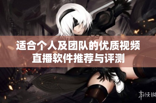 适合个人及团队的优质视频直播软件推荐与评测