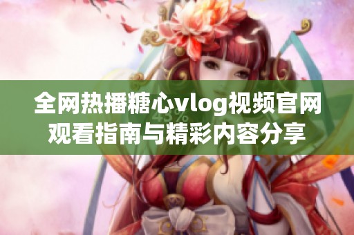 全网热播糖心vlog视频官网观看指南与精彩内容分享