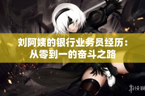 刘阿姨的银行业务员经历：从零到一的奋斗之路