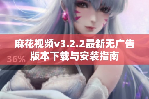 麻花视频v3.2.2最新无广告版本下载与安装指南