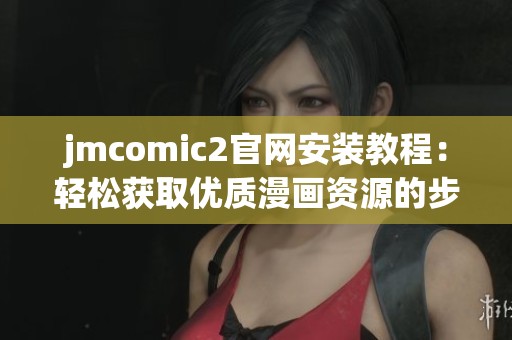jmcomic2官网安装教程：轻松获取优质漫画资源的步骤指南