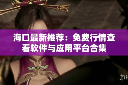 海口最新推荐：免费行情查看软件与应用平台合集