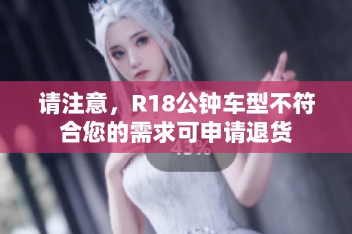 请注意，R18公钟车型不符合您的需求可申请退货