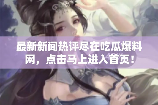 最新新闻热评尽在吃瓜爆料网，点击马上进入首页！