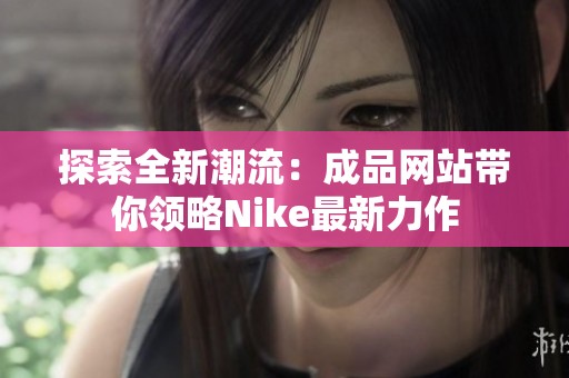 探索全新潮流：成品网站带你领略Nike最新力作