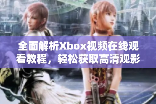 全面解析Xbox视频在线观看教程，轻松获取高清观影体验