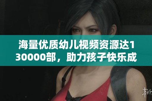 海量优质幼儿视频资源达130000部，助力孩子快乐成长