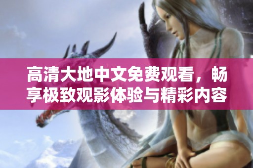 高清大地中文免费观看，畅享极致观影体验与精彩内容