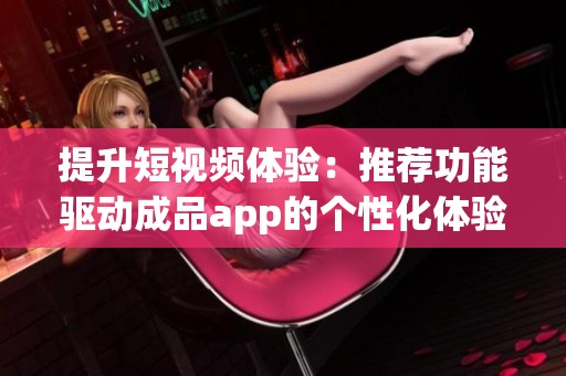 提升短视频体验：推荐功能驱动成品app的个性化体验