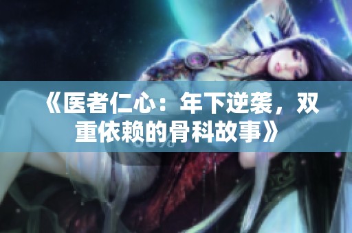 《医者仁心：年下逆袭，双重依赖的骨科故事》