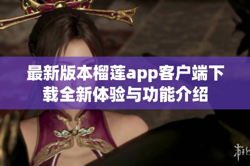 最新版本榴莲app客户端下载全新体验与功能介绍