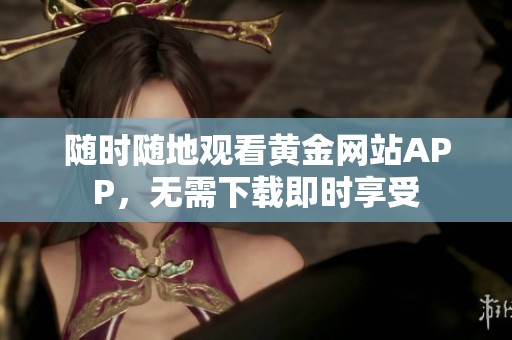 随时随地观看黄金网站APP，无需下载即时享受