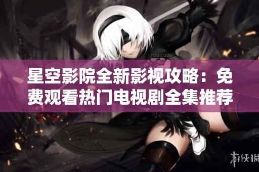 星空影院全新影视攻略：免费观看热门电视剧全集推荐