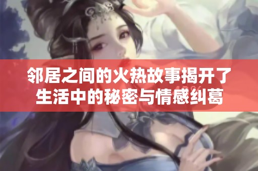 邻居之间的火热故事揭开了生活中的秘密与情感纠葛