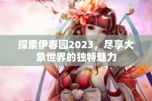 探索伊春园2023，尽享大象世界的独特魅力