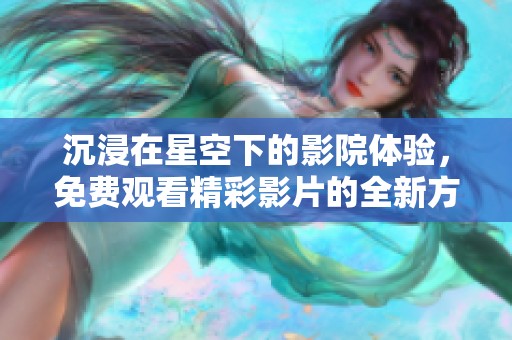 沉浸在星空下的影院体验，免费观看精彩影片的全新方式