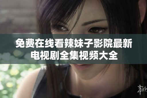 免费在线看辣妹子影院最新电视剧全集视频大全