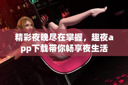 精彩夜晚尽在掌握，趣夜app下载带你畅享夜生活