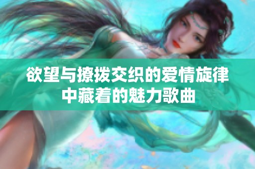 欲望与撩拨交织的爱情旋律中藏着的魅力歌曲