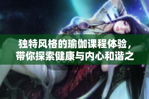 独特风格的瑜伽课程体验，带你探索健康与内心和谐之道