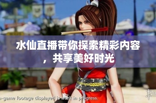 水仙直播带你探索精彩内容，共享美好时光