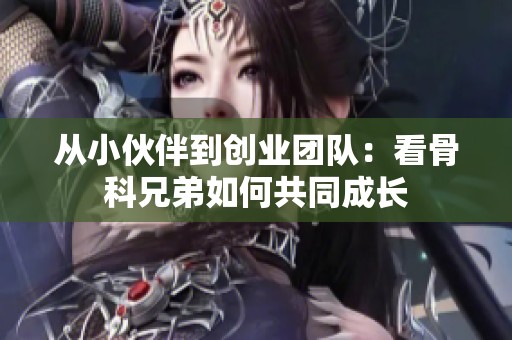 从小伙伴到创业团队：看骨科兄弟如何共同成长