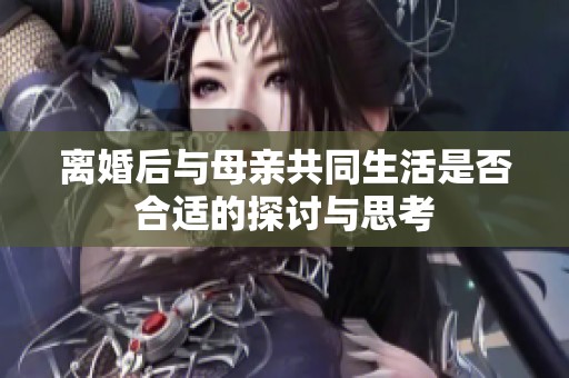 离婚后与母亲共同生活是否合适的探讨与思考
