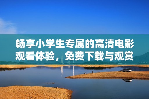 畅享小学生专属的高清电影观看体验，免费下载与观赏指南