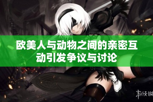 欧美人与动物之间的亲密互动引发争议与讨论