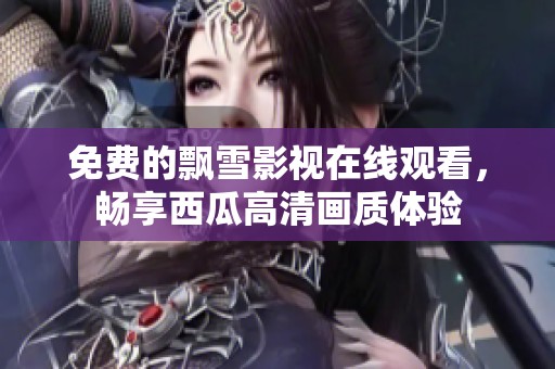 免费的飘雪影视在线观看，畅享西瓜高清画质体验