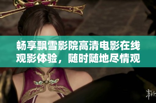 畅享飘雪影院高清电影在线观影体验，随时随地尽情观看