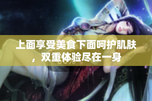 上面享受美食下面呵护肌肤，双重体验尽在一身