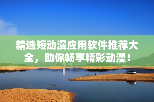 精选短动漫应用软件推荐大全，助你畅享精彩动漫！