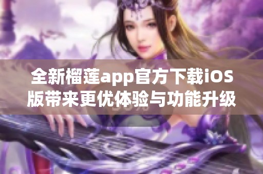 全新榴莲app官方下载iOS版带来更优体验与功能升级